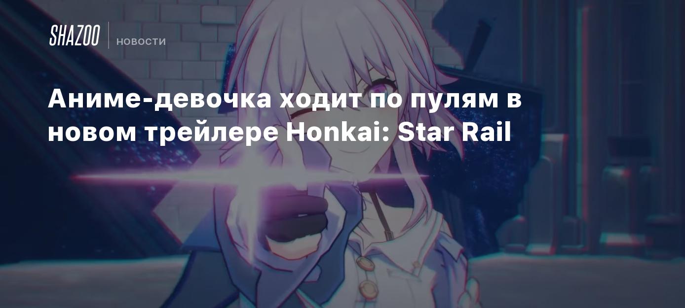 Аниме-девочка ходит по пулям в новом трейлере Honkai: Star Rail - Shazoo