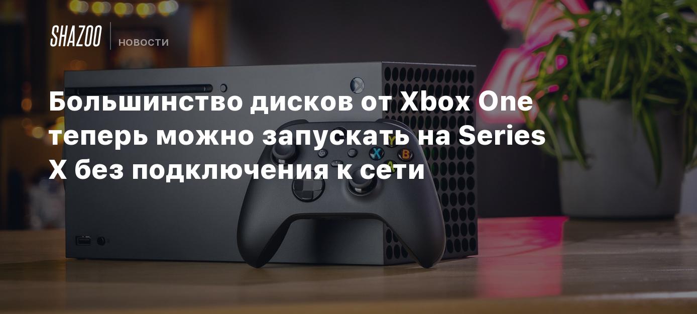 Большинство дисков от Xbox One теперь можно запускать на Series X без  подключения к сети - Shazoo