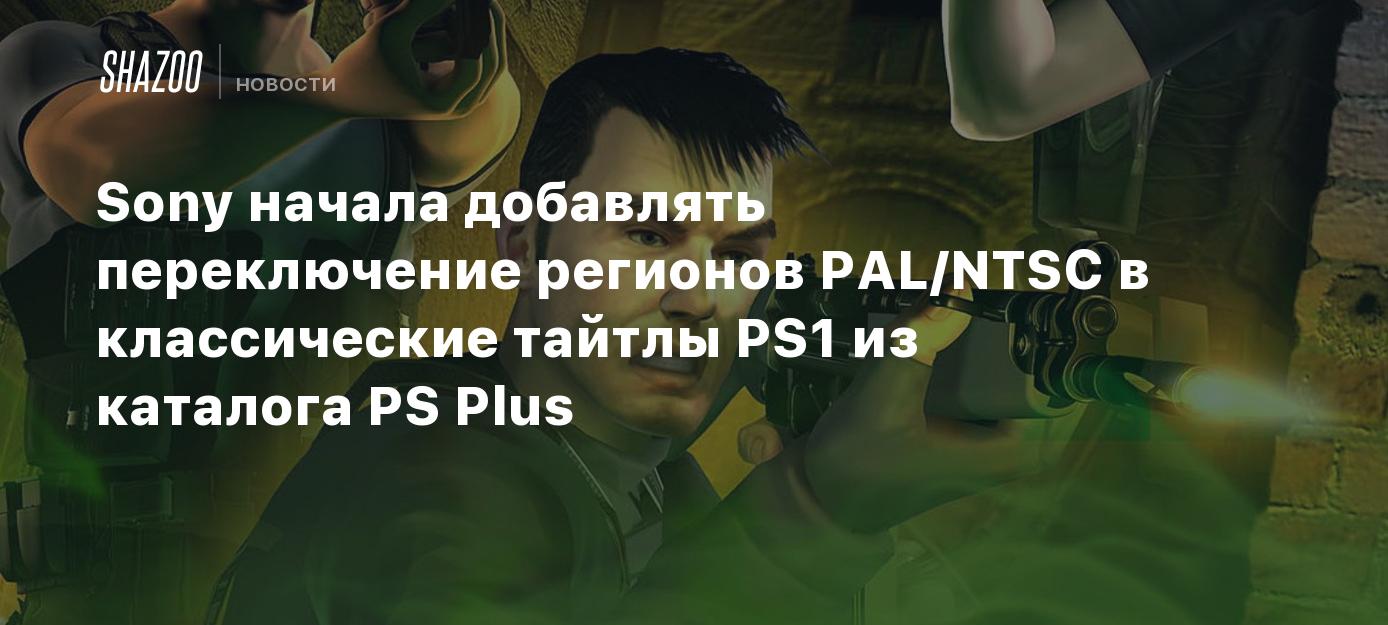 Sony начала добавлять переключение регионов PAL/NTSC в классические тайтлы  PS1 из каталога PS Plus - Shazoo