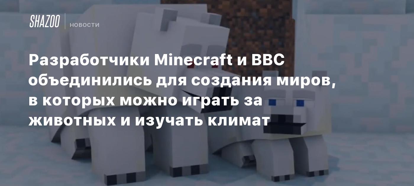 Разработчики Minecraft и BBC объединились для создания миров, в которых  можно играть за животных и изучать климат - Shazoo