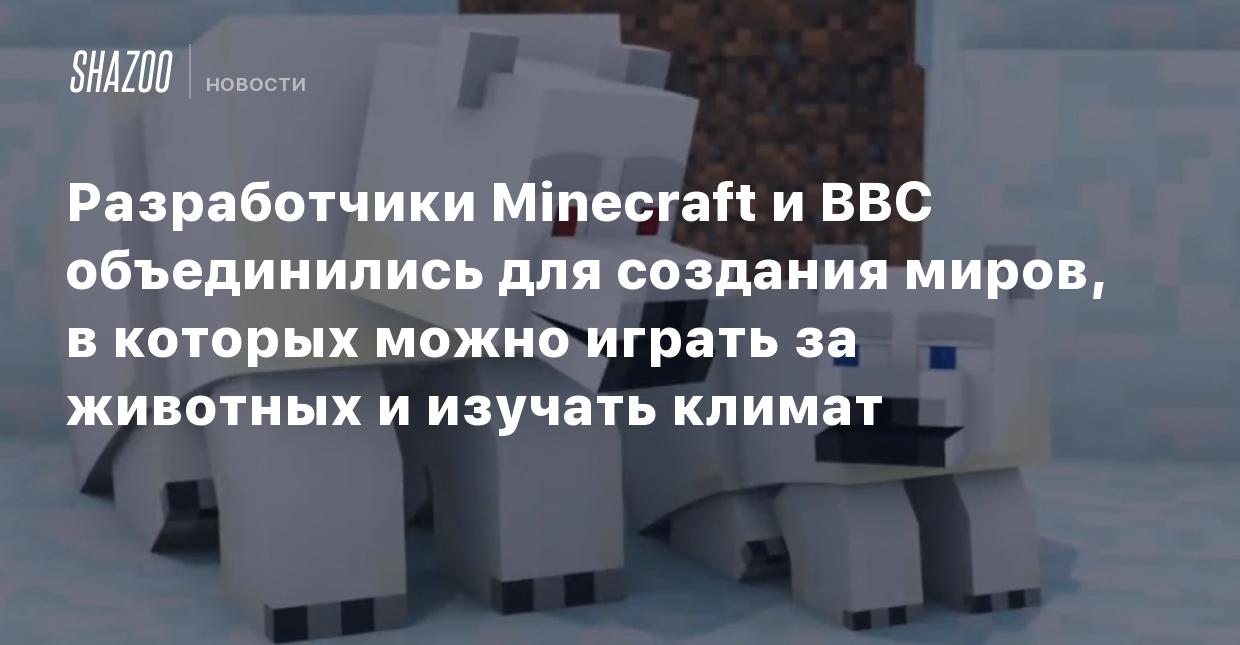 Разработчики Minecraft и BBC объединились для создания миров, в которых  можно играть за животных и изучать климат - Shazoo