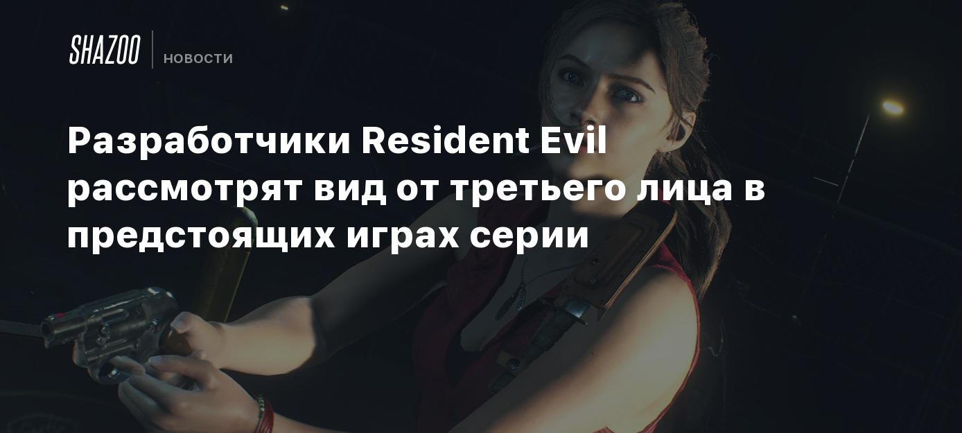 Разработчики Resident Evil рассмотрят вид от третьего лица в предстоящих  играх серии - Shazoo