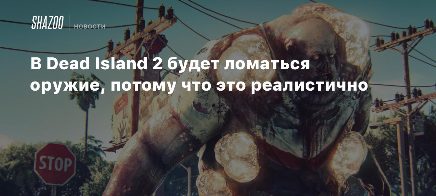 В Dead Island 2 будет ломаться оружие, потому что это реалистично - Shazoo