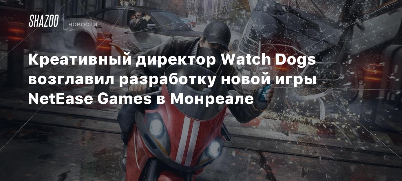 Креативный директор Watch Dogs возглавил разработку новой игры NetEase Games  в Монреале - Shazoo