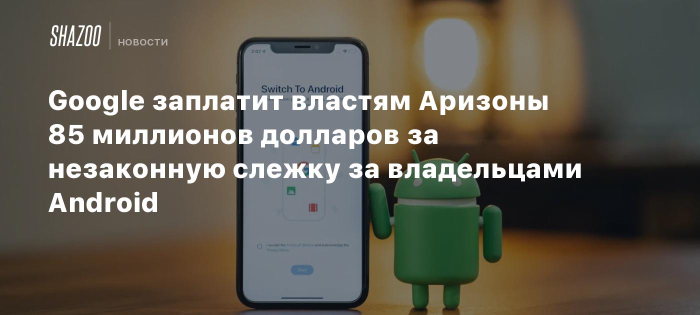 Google заплатит властям Аризоны 85 миллионов долларов за незаконную слежку  за владельцами Android - Shazoo