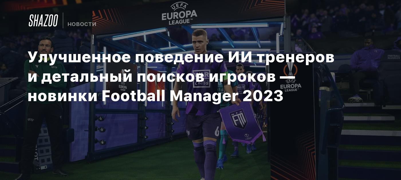 Улучшенное поведение ИИ тренеров и детальный поисков игроков — новинки  Football Manager 2023 - Shazoo