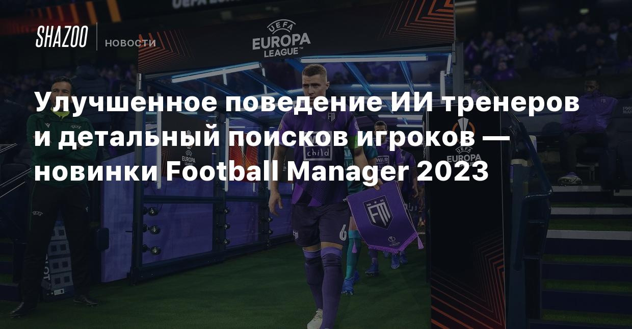 Улучшенное поведение ИИ тренеров и детальный поисков игроков — новинки  Football Manager 2023 - Shazoo