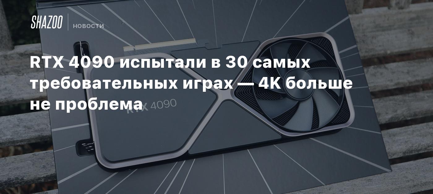 RTX 4090 испытали в 30 самых требовательных играх — 4K больше не проблема -  Shazoo