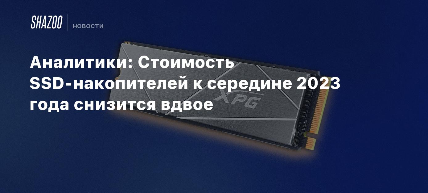Аналитики: Стоимость SSD-накопителей к середине 2023 года снизится ...