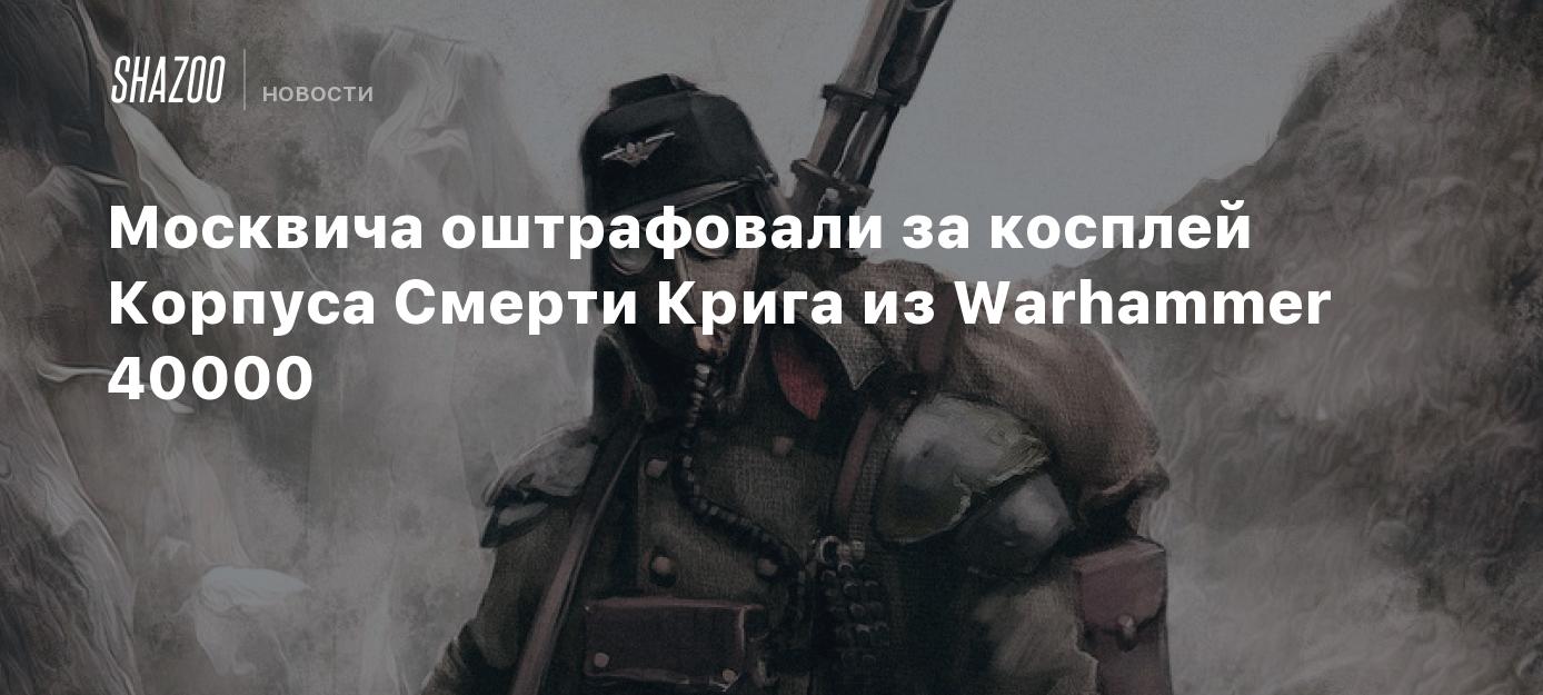 Москвича оштрафовали за косплей Корпуса Смерти Крига из Warhammer 40000 -  Shazoo