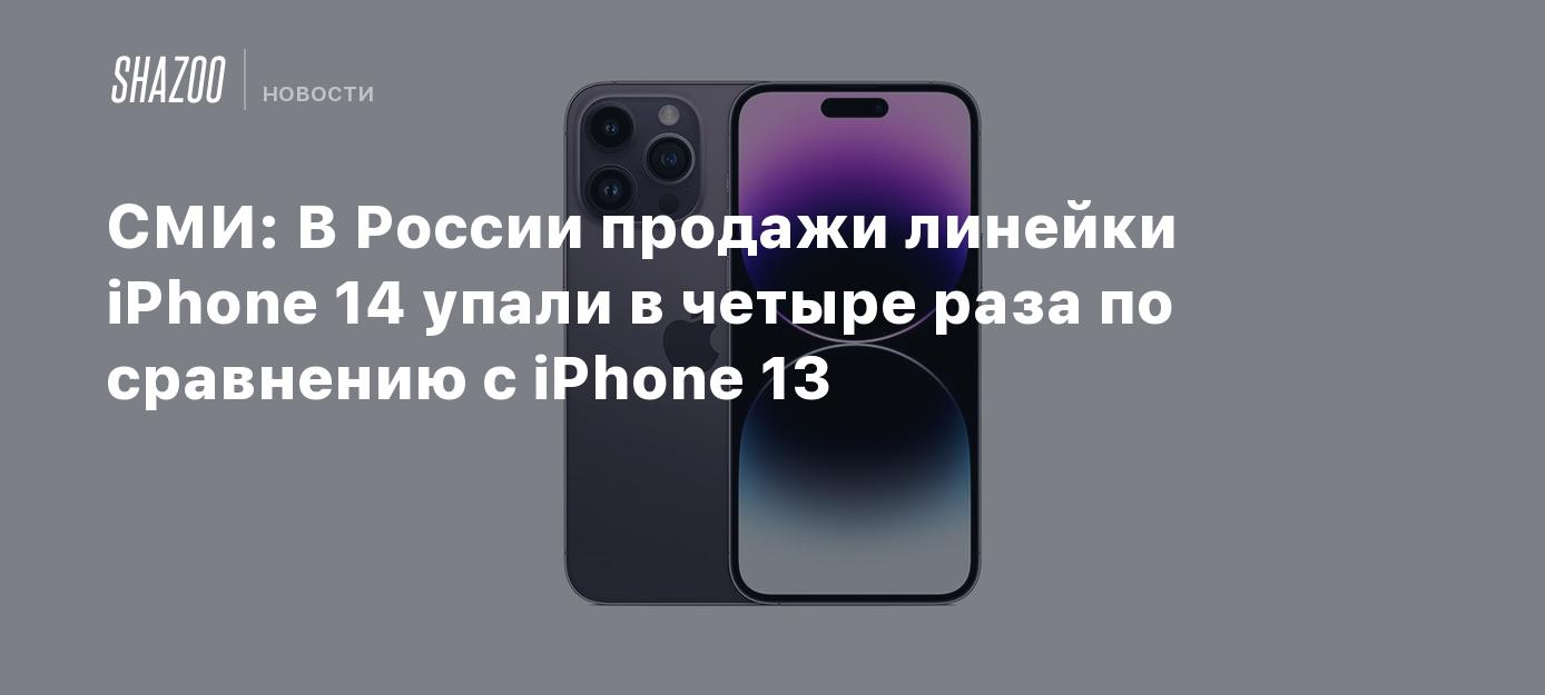 СМИ: В России продажи линейки iPhone 14 упали в четыре раза по сравнению с  iPhone 13 - Shazoo