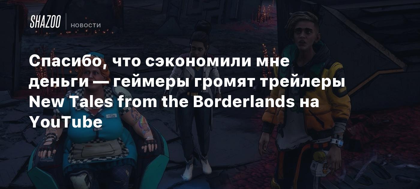 Спасибо, что сэкономили мне деньги — геймеры громят трейлеры New Tales from  the Borderlands на YouTube - Shazoo