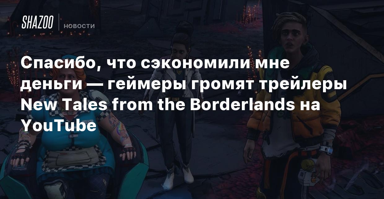 Спасибо, что сэкономили мне деньги — геймеры громят трейлеры New Tales from  the Borderlands на YouTube - Shazoo