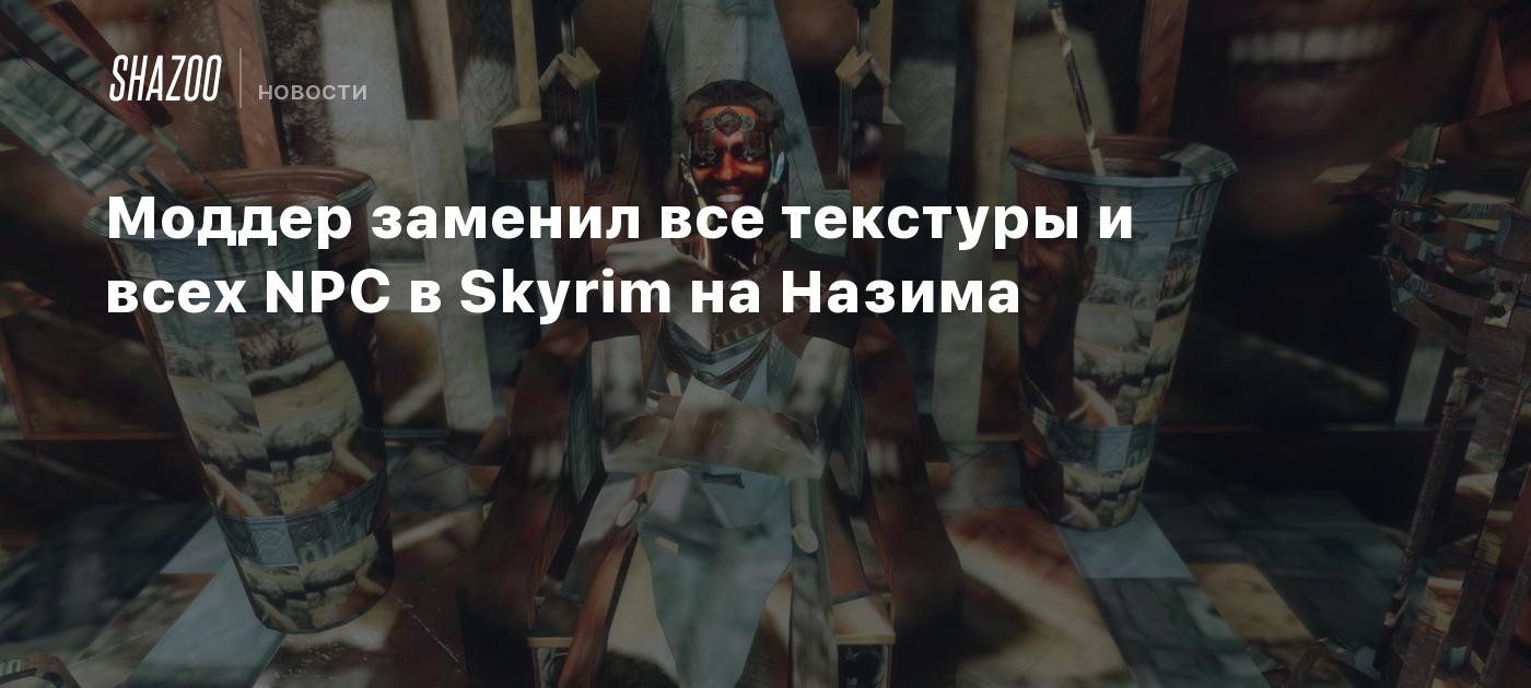 Моддер заменил все текстуры и всех NPC в Skyrim на Назима - Shazoo