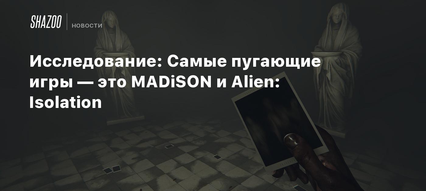 Исследование: Самые пугающие игры — это MADiSON и Alien: Isolation - Shazoo