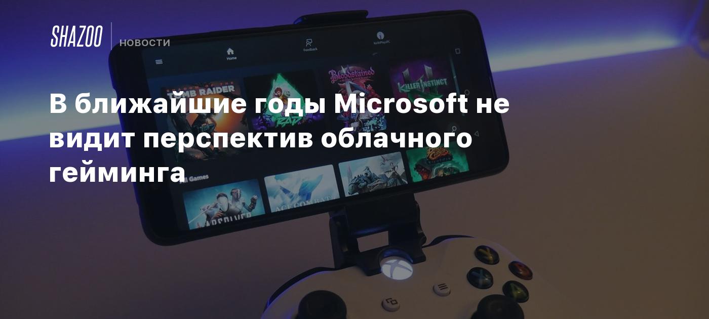 В ближайшие годы Microsoft не видит перспектив облачного гейминга - Shazoo