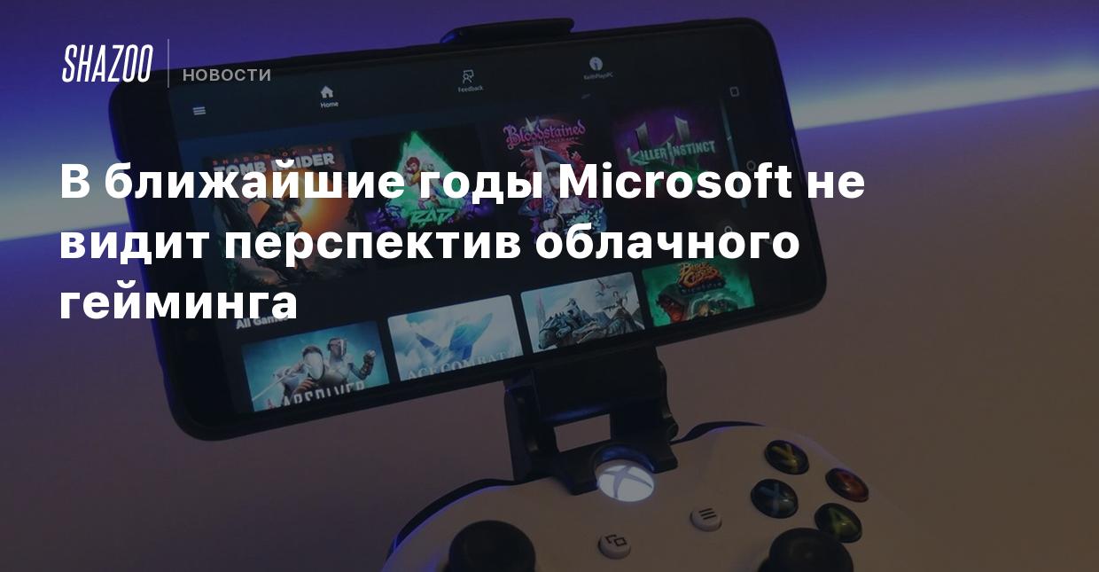 В ближайшие годы Microsoft не видит перспектив облачного гейминга - Shazoo