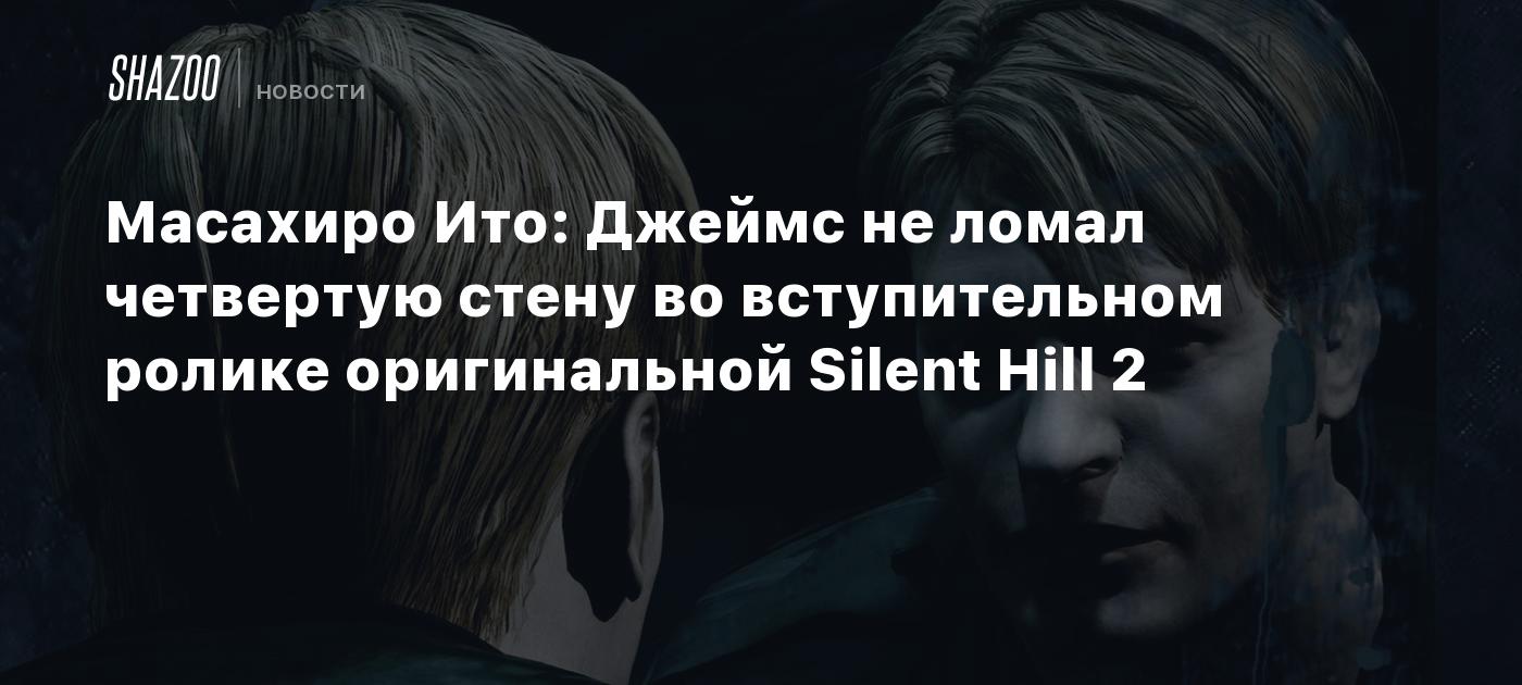 Масахиро Ито: Джеймс не ломал четвертую стену во вступительном ролике  оригинальной Silent Hill 2 - Shazoo