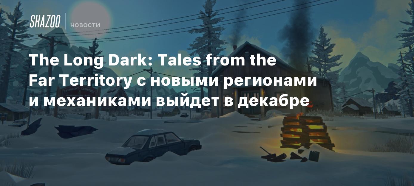 The Long Dark: Tales from the Far Territory с новыми регионами и механиками  выйдет в декабре - Shazoo