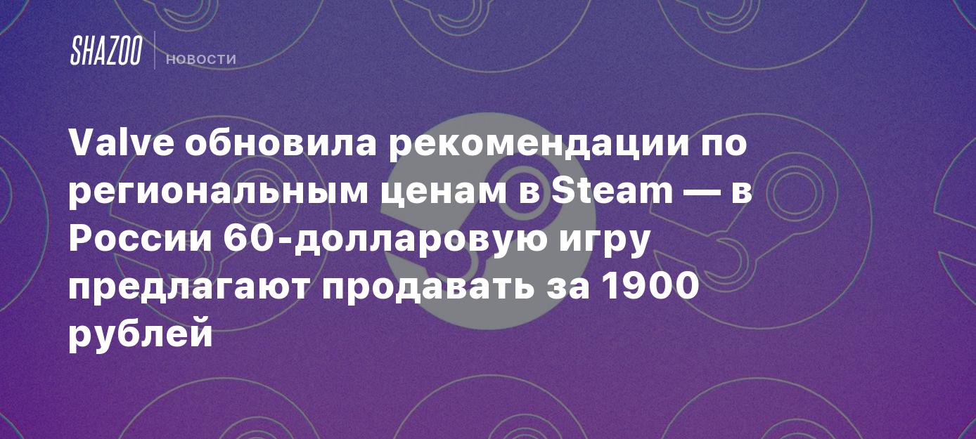 Valve обновила рекомендации по региональным ценам в Steam — в России  60-долларовую игру предлагают продавать за 1900 рублей - Shazoo