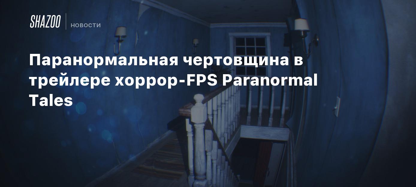 Паранормальная чертовщина в трейлере хоррор-FPS Paranormal Tales - Shazoo