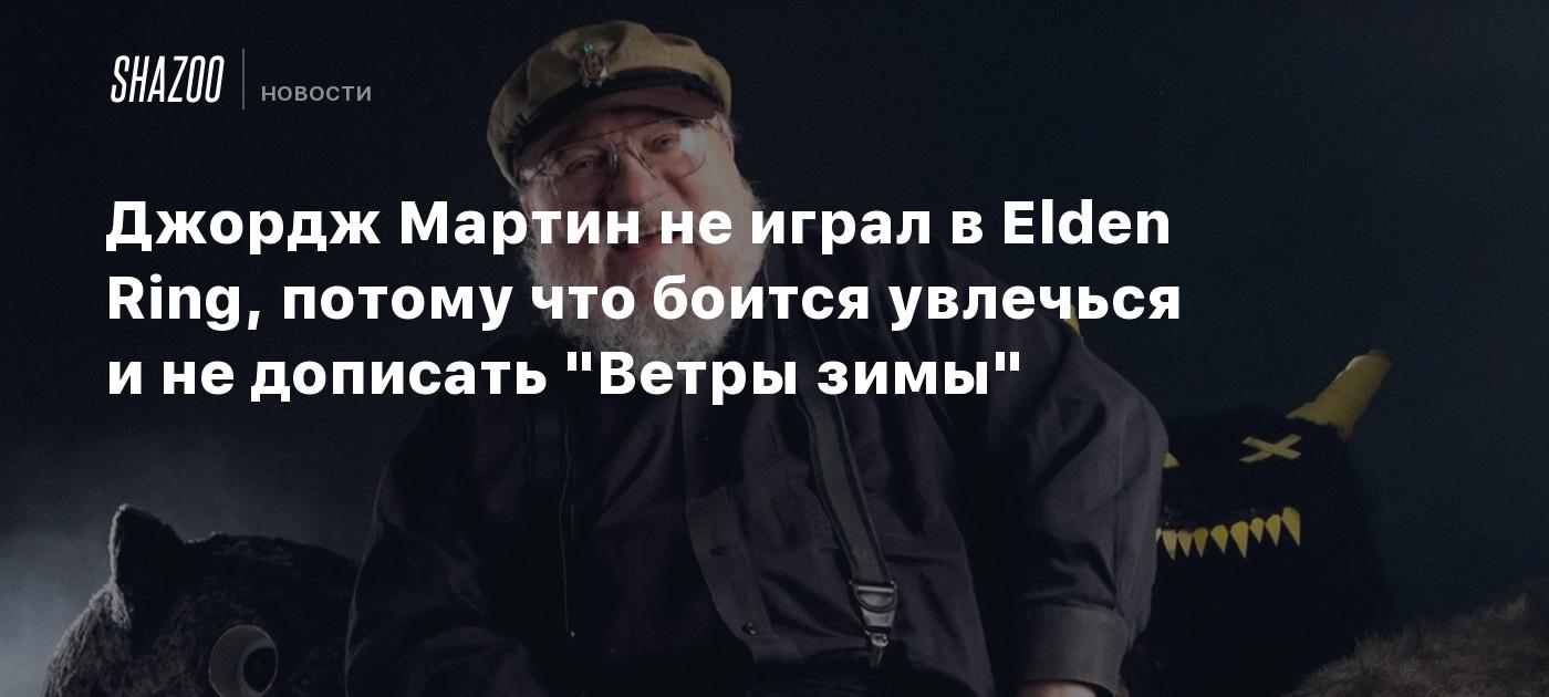 Джордж Мартин не играл в Elden Ring, потому что боится увлечься и не  дописать 