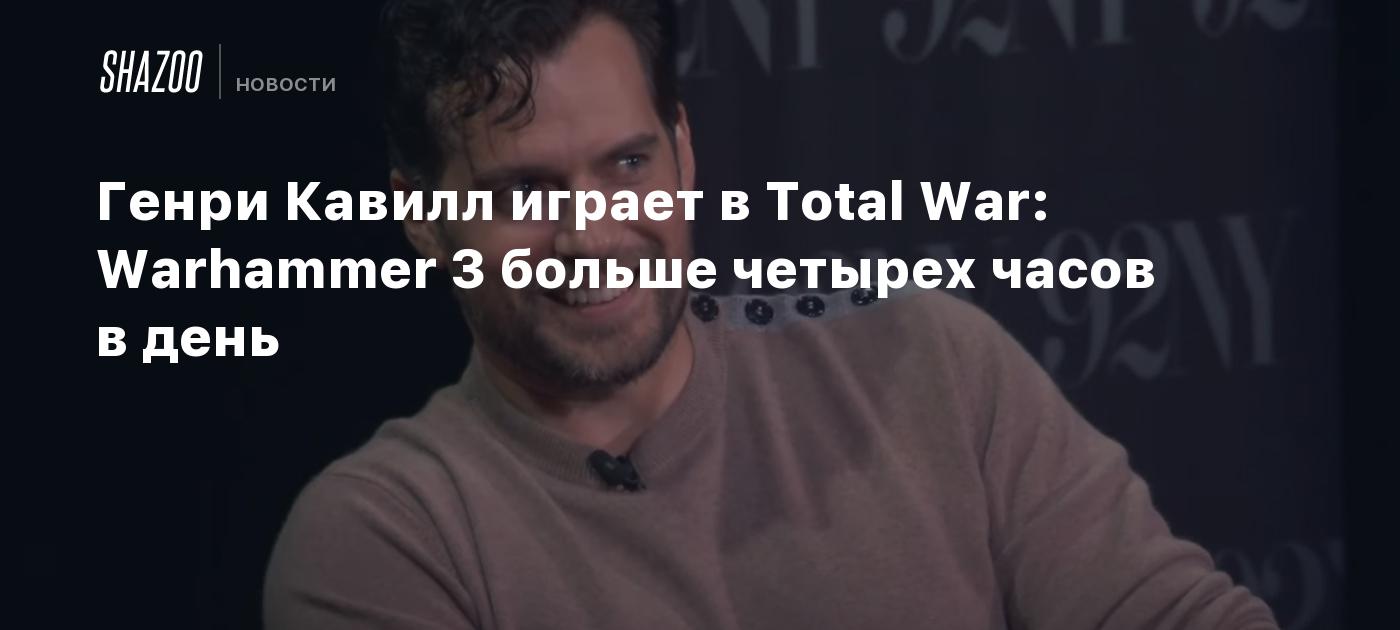 Генри Кавилл играет в Total War: Warhammer 3 больше четырех часов в день -  Shazoo