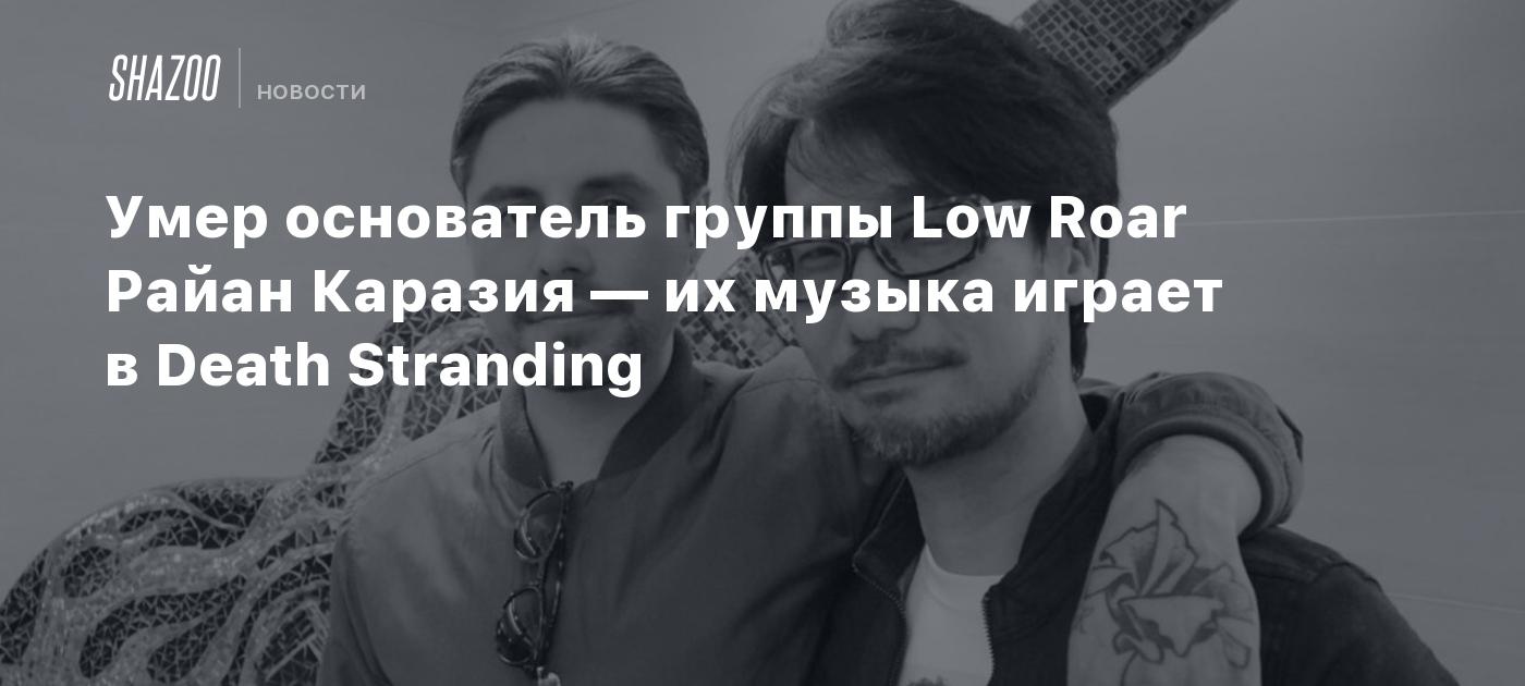 Умер основатель группы Low Roar Райан Каразия — их музыка играет в Death  Stranding - Shazoo