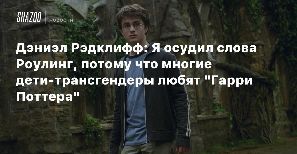 Дэниэл Рэдклифф: Я осудил слова Роулинг, потому что многие  дети-трансгендеры любят 