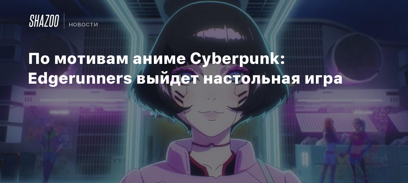 По мотивам аниме Cyberpunk: Edgerunners выйдет настольная игра - Shazoo