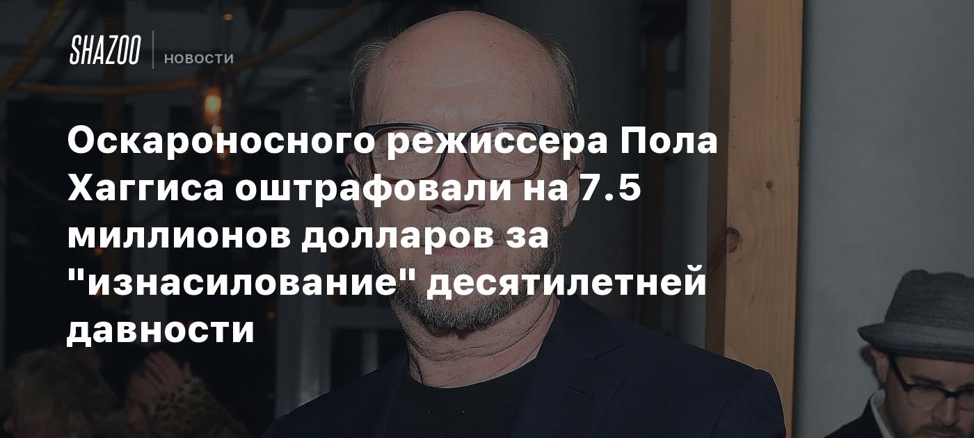 Оскароносного режиссера Пола Хаггиса оштрафовали на 7.5 миллионов долларов  за 