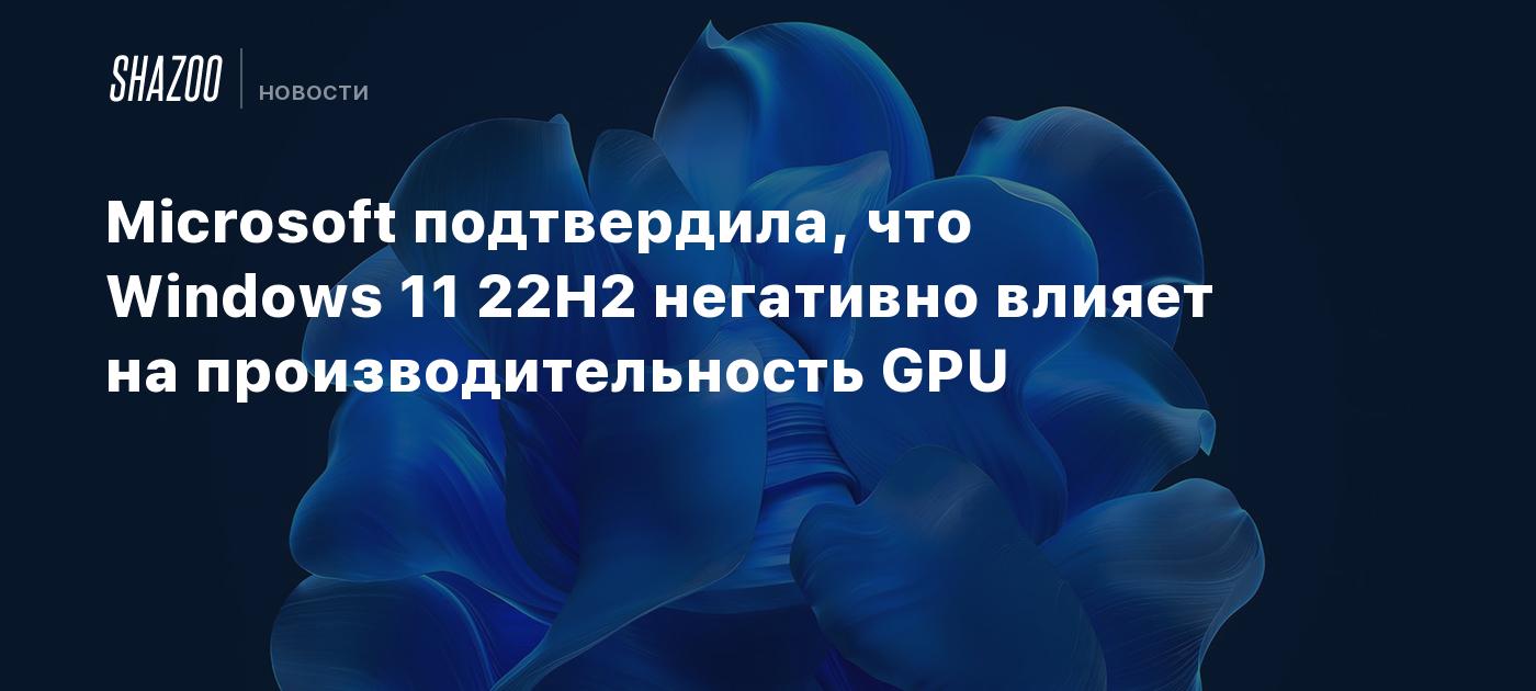 Microsoft подтвердила, что Windows 11 22H2 негативно влияет на  производительность GPU - Shazoo