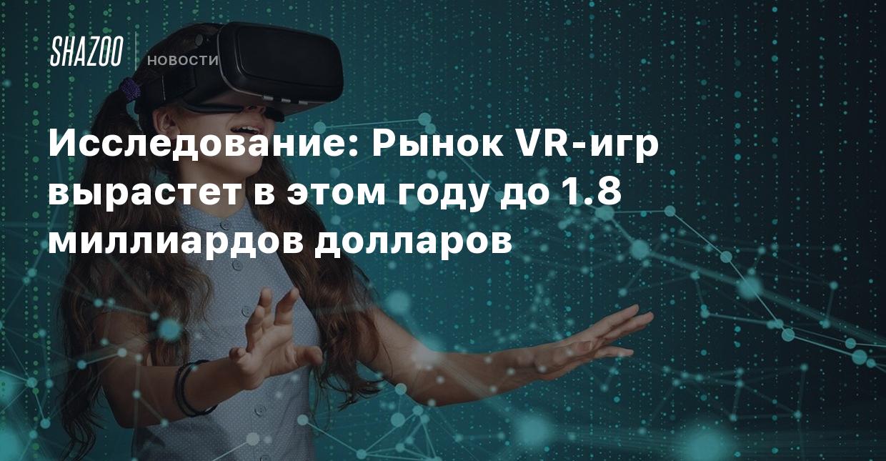 Исследование: Рынок VR-игр вырастет в этом году до 1.8 миллиардов долларов  - Shazoo