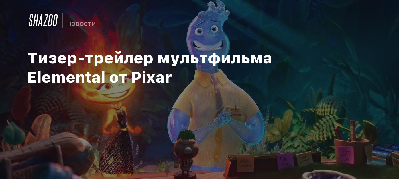 Тизер-трейлер мультфильма Elemental от Pixar - Shazoo