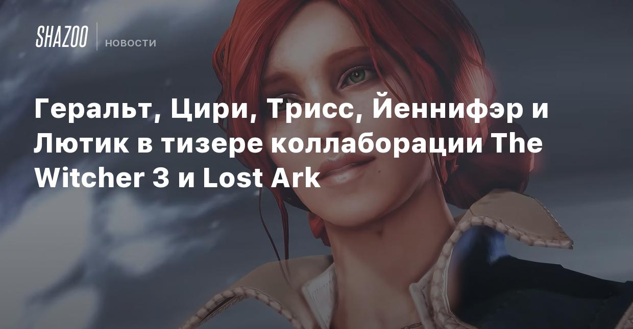 Геральт, Цири, Трисс, Йеннифэр и Лютик в тизере коллаборации The Witcher 3  и Lost Ark - Shazoo