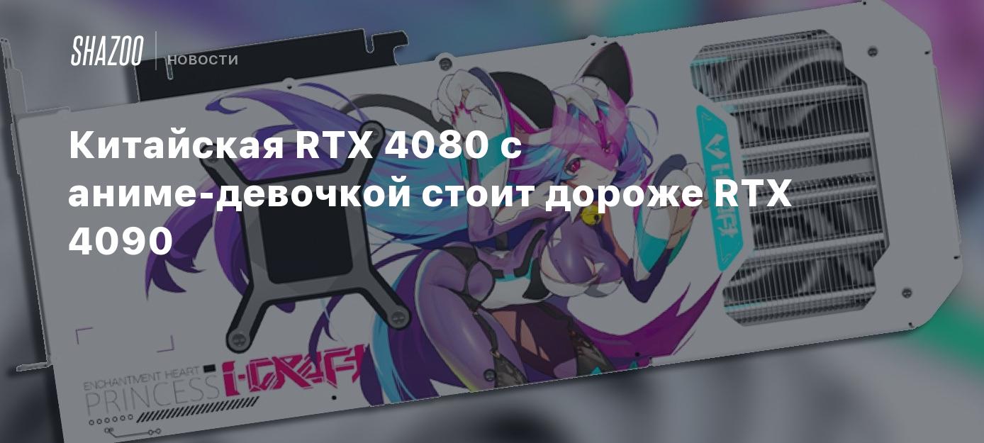 Китайская RTX 4080 с аниме-девочкой стоит дороже RTX 4090 - Shazoo