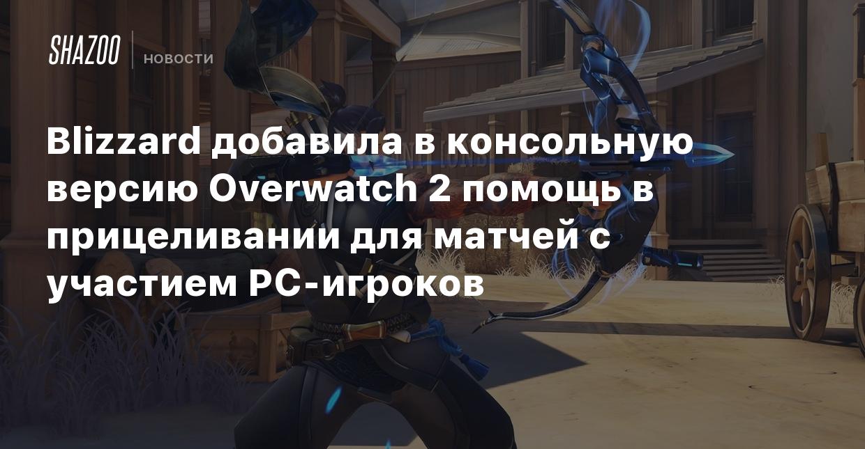 Blizzard добавила в консольную версию Overwatch 2 помощь в прицеливании для  матчей с участием PC-игроков - Shazoo