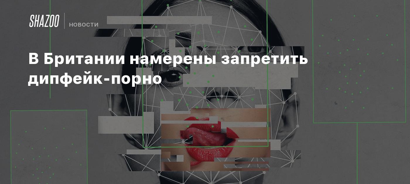 В Британии намерены запретить дипфейк-порно - Shazoo