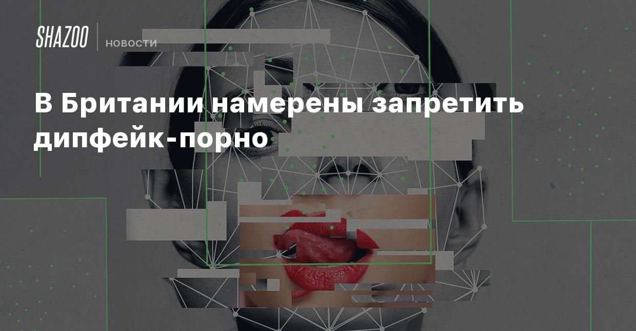 В Британии намерены запретить дипфейк-порно - Shazoo