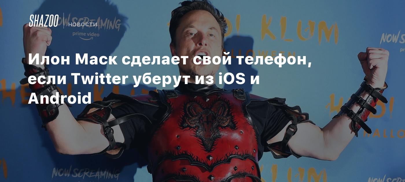 Илон Маск сделает свой телефон, если Twitter уберут из iOS и Android -  Shazoo