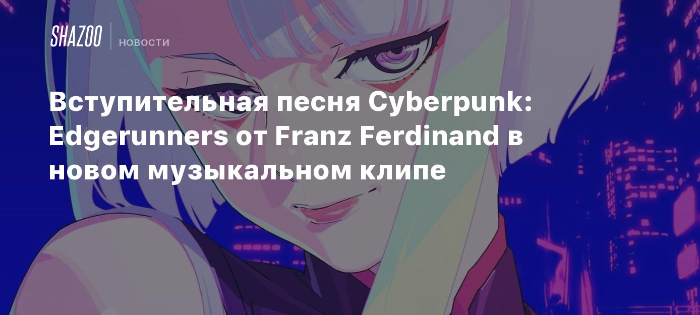 Вступительная песня Cyberpunk: Edgerunners от Franz Ferdinand в новом  музыкальном клипе - Shazoo