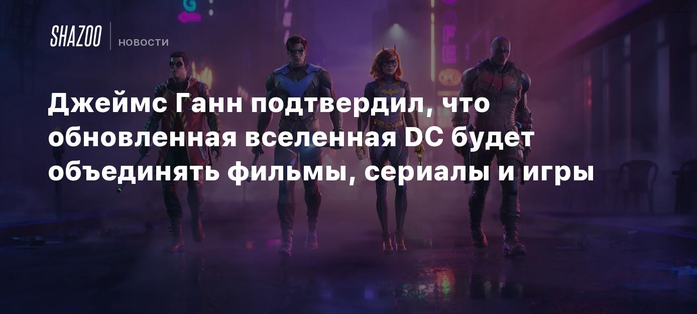 Джеймс Ганн подтвердил, что обновленная вселенная DC будет объединять  фильмы, сериалы и игры - Shazoo