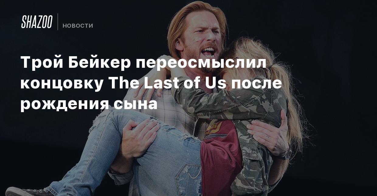 Трой Бейкер переосмыслил концовку The Last of Us после рождения сына -  Shazoo