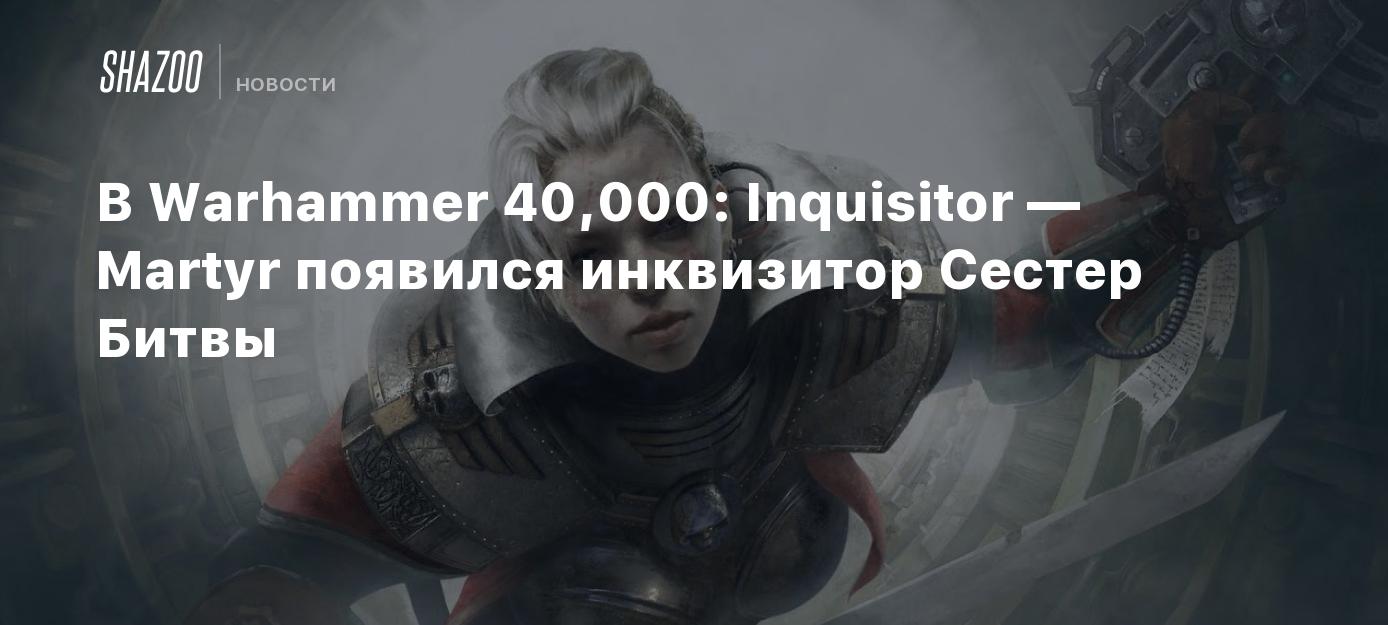 В Warhammer 40,000: Inquisitor — Martyr появился инквизитор Сестер Битвы -  Shazoo