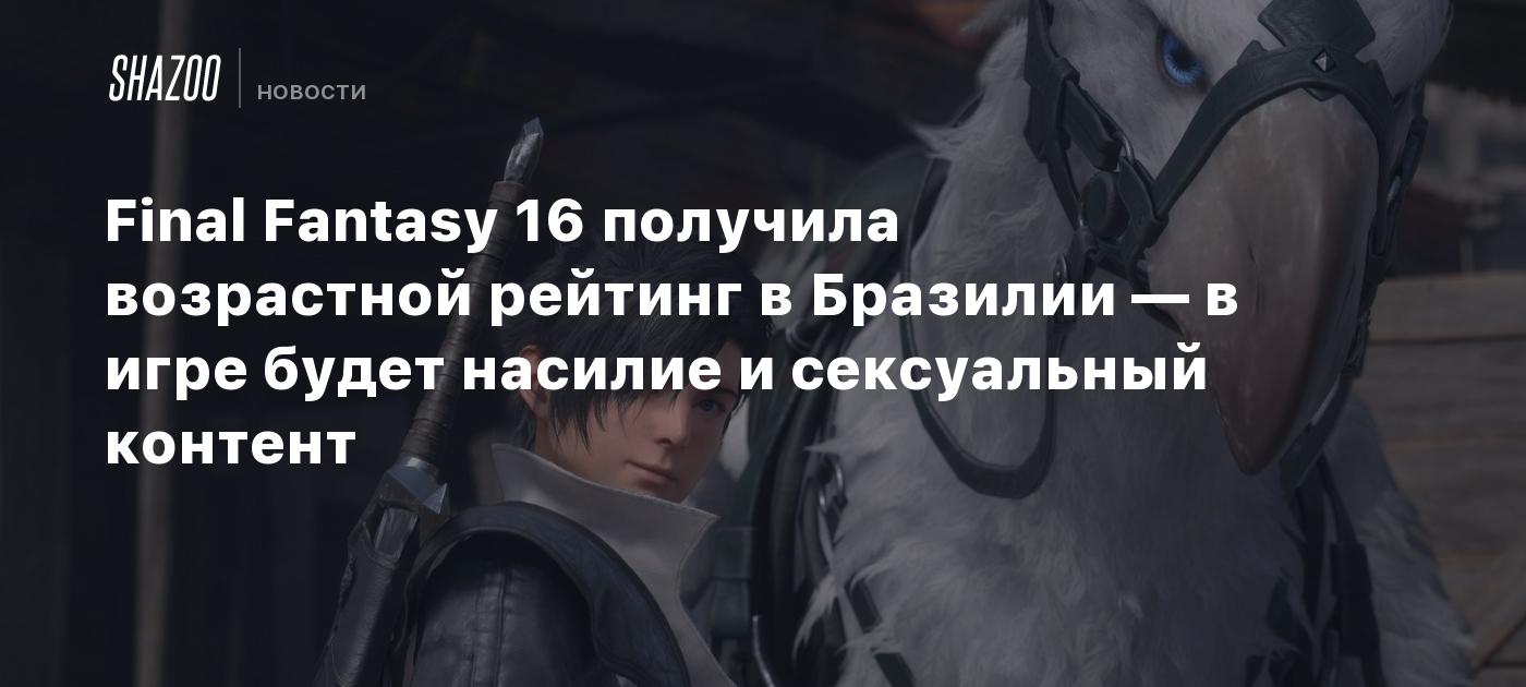 Final Fantasy 16 получила возрастной рейтинг в Бразилии — в игре будет  насилие и сексуальный контент - Shazoo