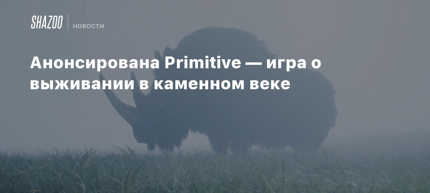 Анонсирована Primitive — игра о выживании в каменном веке - Shazoo