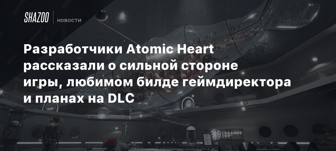 Разработчики Atomic Heart рассказали о сильной стороне игры, любимом билде  геймдиректора и планах на DLC - Shazoo