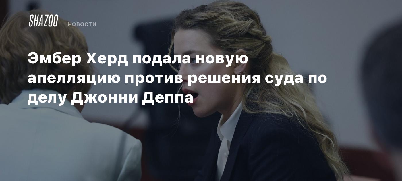 Эмбер Херд подала новую апелляцию против решения суда по делу Джонни Деппа  - Shazoo