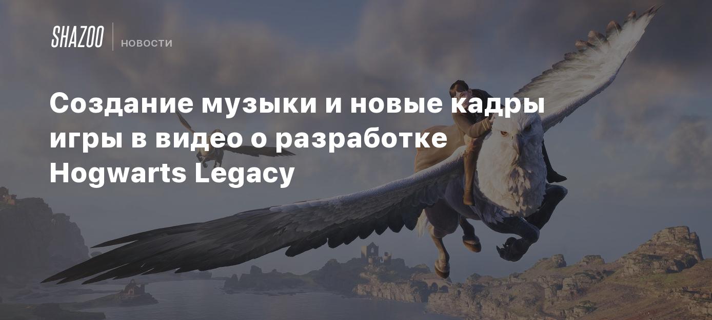 Создание музыки и новые кадры игры в видео о разработке Hogwarts Legacy -  Shazoo