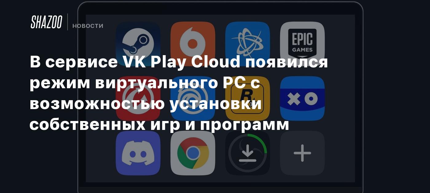 В сервисе VK Play Cloud появился режим виртуального PC с возможностью  установки собственных игр и программ - Shazoo